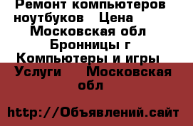 Ремонт компьютеров, ноутбуков › Цена ­ 500 - Московская обл., Бронницы г. Компьютеры и игры » Услуги   . Московская обл.